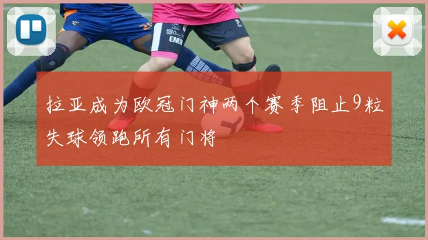 拉亚成为欧冠门神两个赛季阻止9粒失球领跑所有门将