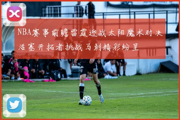 NBA赛事前瞻雷霆迎战太阳魔术对决活塞开拓者挑战马刺精彩纷呈