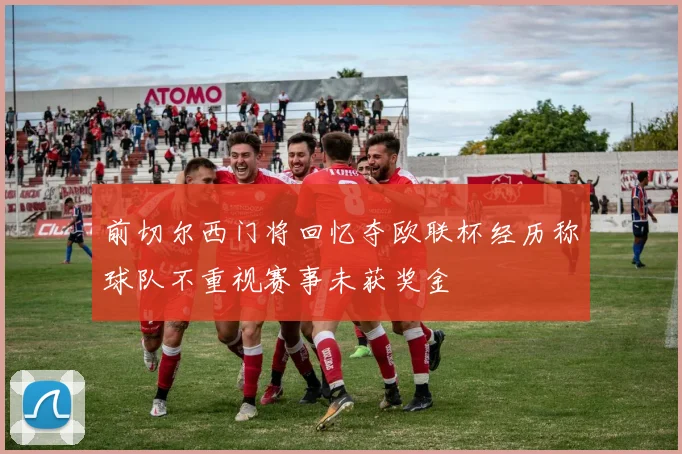 前切尔西门将回忆夺欧联杯经历称球队不重视赛事未获奖金