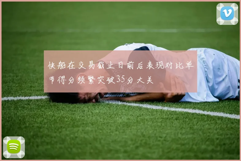 快船在交易截止日前后表现对比单节得分频繁突破35分大关