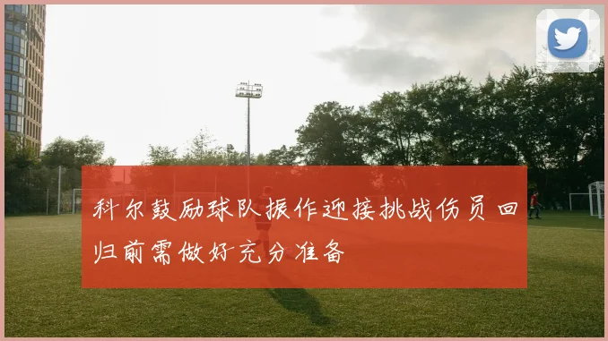 科尔鼓励球队振作迎接挑战伤员回归前需做好充分准备