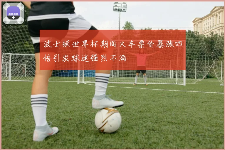 波士顿世界杯期间火车票价暴涨四倍引发球迷强烈不满