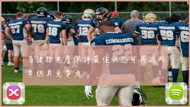 马健称老詹保持最佳状态可再战两年仍具竞争力