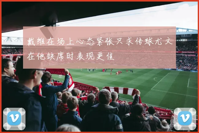 戴维在场上心态紧张只求传球尤文在他缺席时表现更佳
