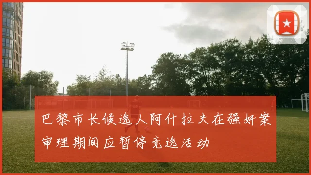 巴黎市长候选人阿什拉夫在强奸案审理期间应暂停竞选活动