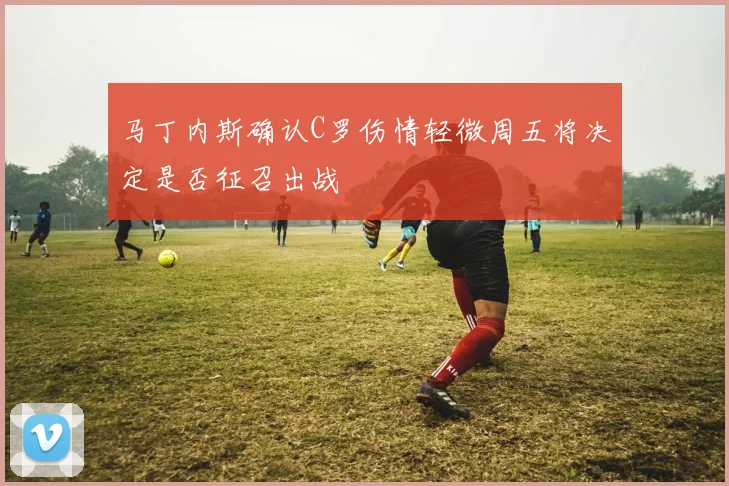 马丁内斯确认C罗伤情轻微周五将决定是否征召出战