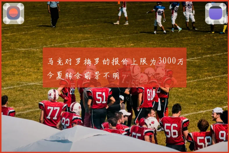 马竞对罗梅罗的报价上限为3000万今夏转会前景不明