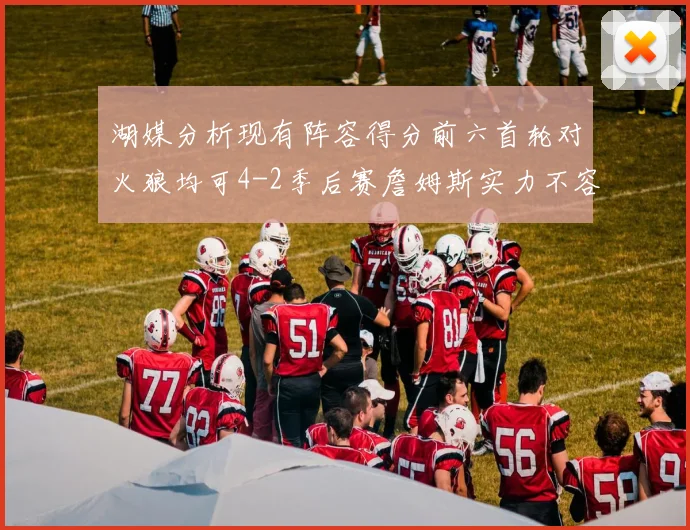湖媒分析现有阵容得分前六首轮对火狼均可4-2季后赛詹姆斯实力不容小觑